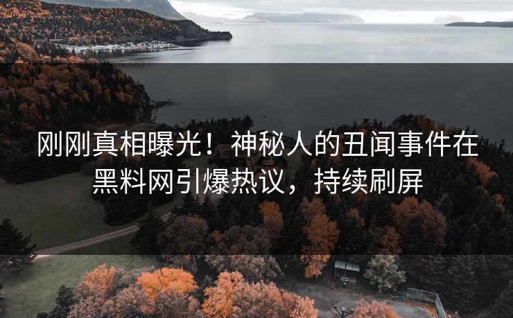 刚刚真相曝光！神秘人的丑闻事件在黑料网引爆热议，持续刷屏