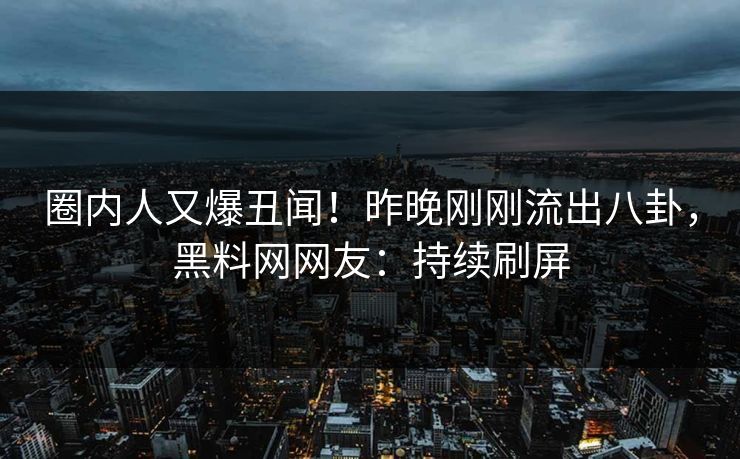 圈内人又爆丑闻！昨晚刚刚流出八卦，黑料网网友：持续刷屏