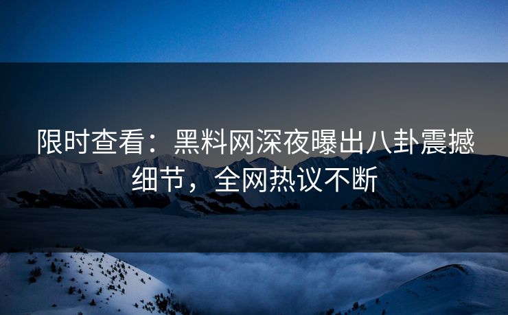 限时查看：黑料网深夜曝出八卦震撼细节，全网热议不断