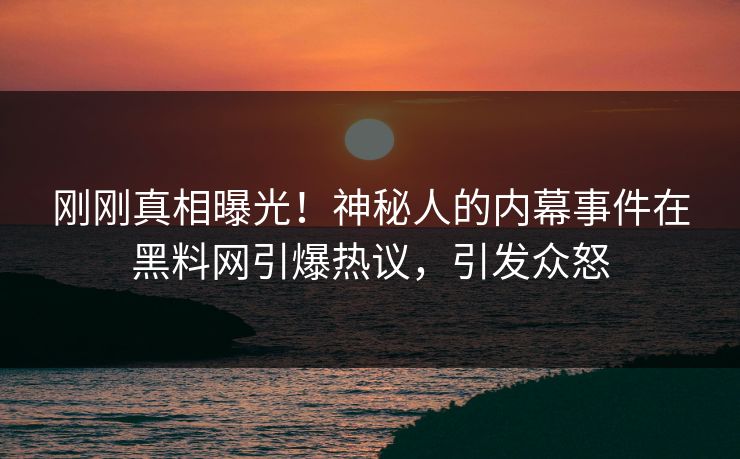 刚刚真相曝光！神秘人的内幕事件在黑料网引爆热议，引发众怒