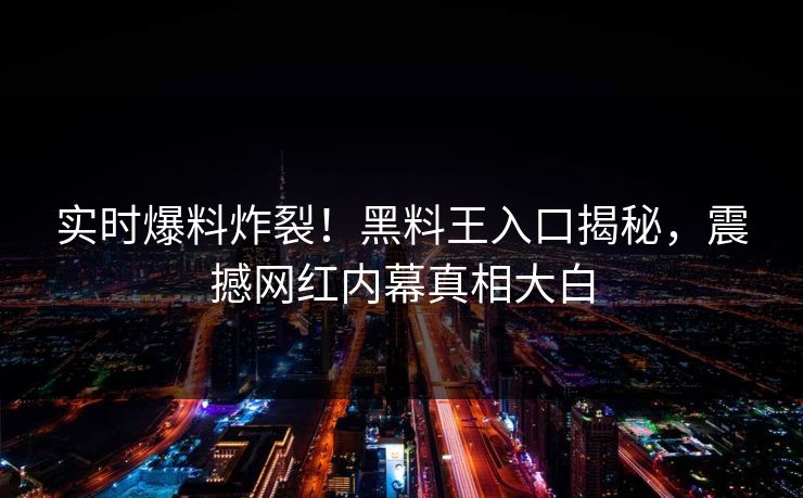 实时爆料炸裂！黑料王入口揭秘，震撼网红内幕真相大白