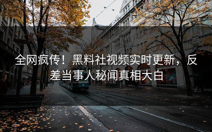 全网疯传！黑料社视频实时更新，反差当事人秘闻真相大白