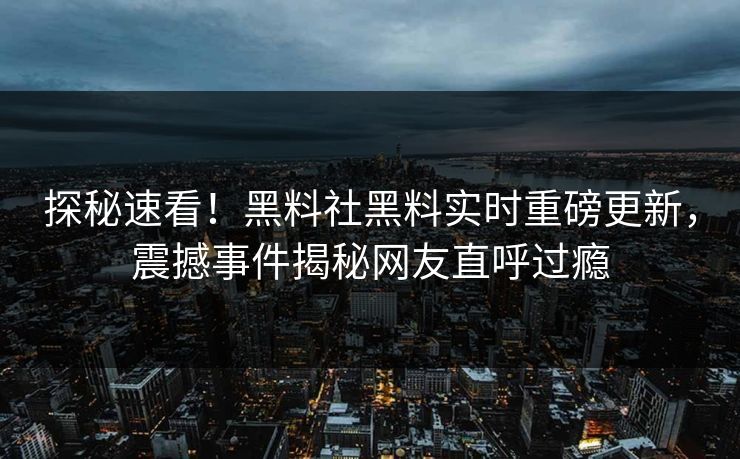 探秘速看！黑料社黑料实时重磅更新，震撼事件揭秘网友直呼过瘾