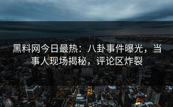 黑料网今日最热：八卦事件曝光，当事人现场揭秘，评论区炸裂