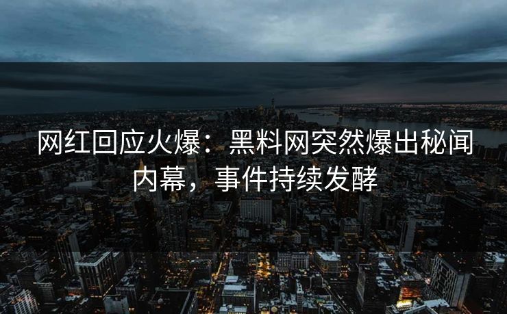 网红回应火爆：黑料网突然爆出秘闻内幕，事件持续发酵