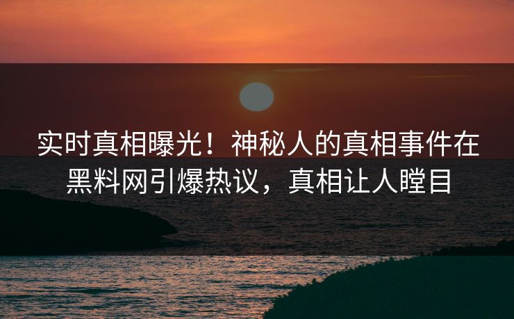实时真相曝光！神秘人的真相事件在黑料网引爆热议，真相让人瞠目