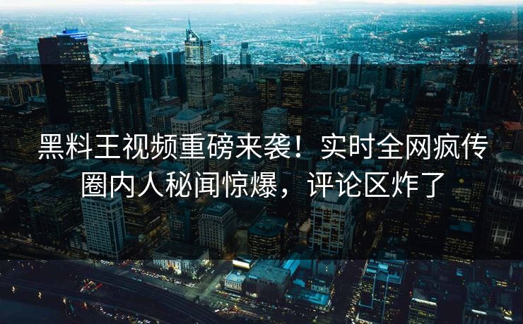 黑料王视频重磅来袭！实时全网疯传圈内人秘闻惊爆，评论区炸了