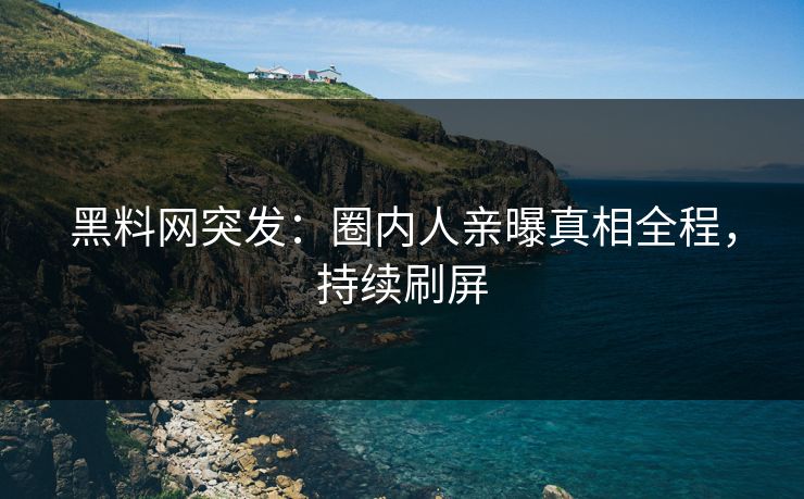 黑料网突发：圈内人亲曝真相全程，持续刷屏