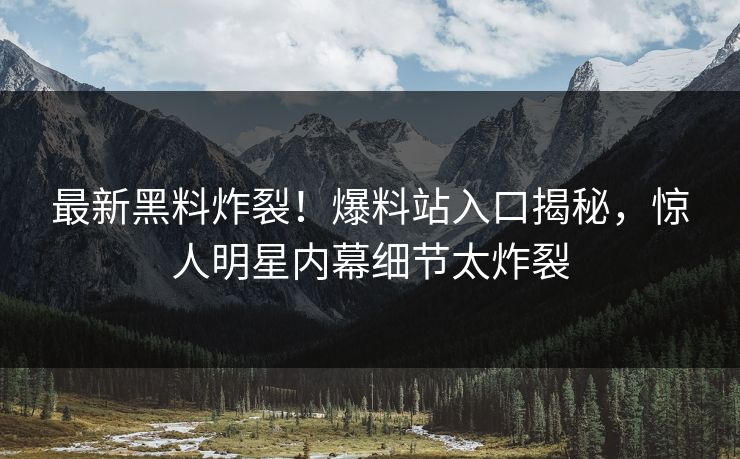 最新黑料炸裂！爆料站入口揭秘，惊人明星内幕细节太炸裂