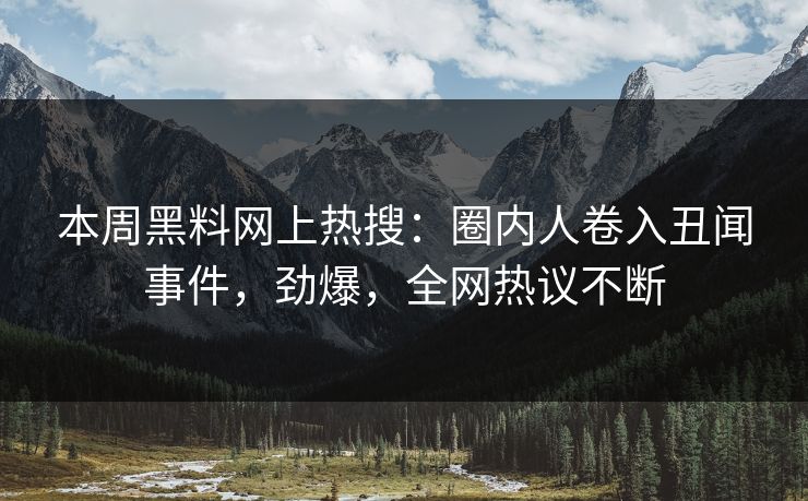 本周黑料网上热搜：圈内人卷入丑闻事件，劲爆，全网热议不断