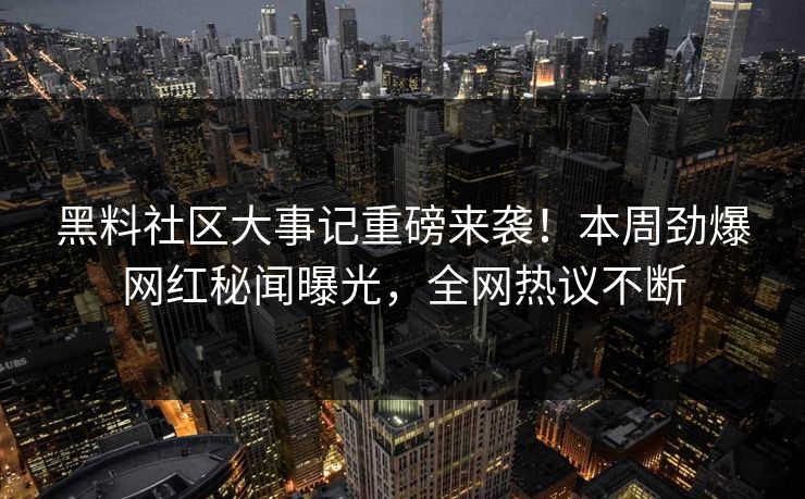 黑料社区大事记重磅来袭！本周劲爆网红秘闻曝光，全网热议不断