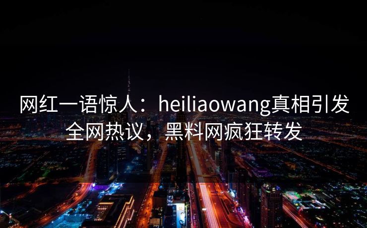 网红一语惊人：heiliaowang真相引发全网热议，黑料网疯狂转发