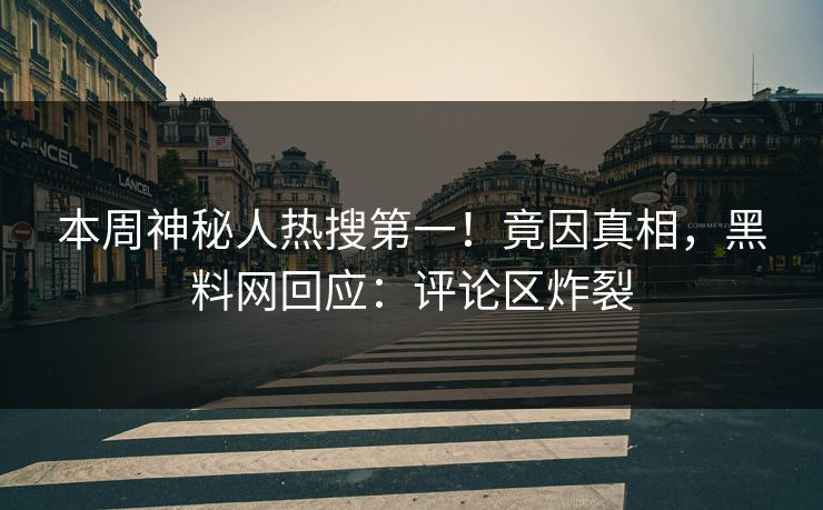本周神秘人热搜第一！竟因真相，黑料网回应：评论区炸裂