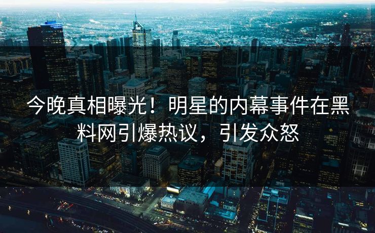 今晚真相曝光！明星的内幕事件在黑料网引爆热议，引发众怒