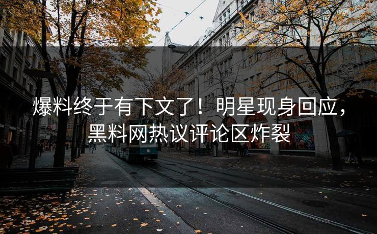 爆料终于有下文了！明星现身回应，黑料网热议评论区炸裂