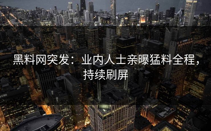 黑料网突发：业内人士亲曝猛料全程，持续刷屏