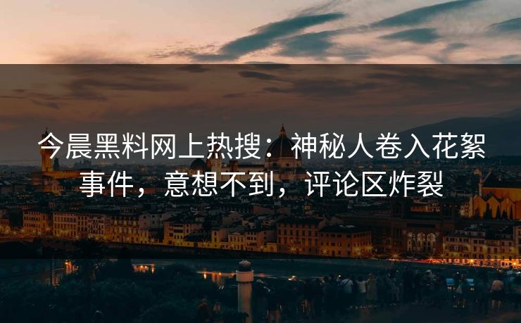 今晨黑料网上热搜：神秘人卷入花絮事件，意想不到，评论区炸裂
