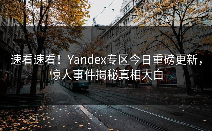 速看速看！Yandex专区今日重磅更新，惊人事件揭秘真相大白