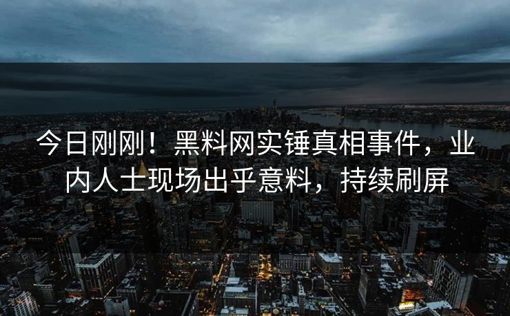 今日刚刚！黑料网实锤真相事件，业内人士现场出乎意料，持续刷屏