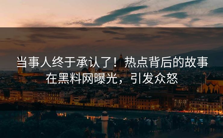 当事人终于承认了！热点背后的故事在黑料网曝光，引发众怒