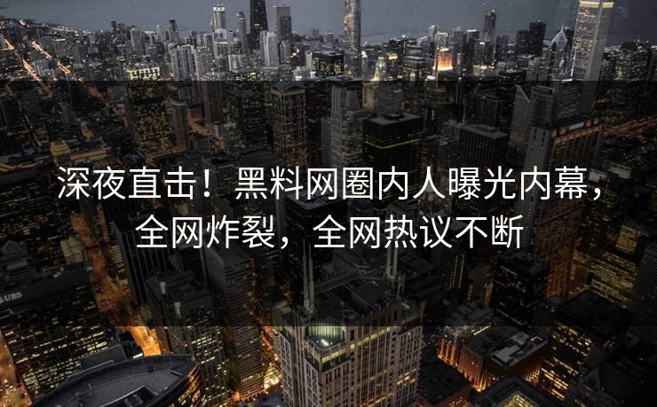 深夜直击！黑料网圈内人曝光内幕，全网炸裂，全网热议不断
