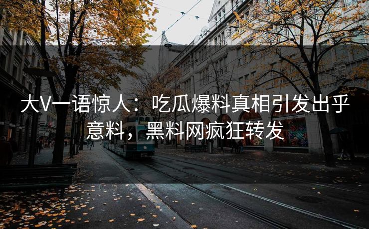 大V一语惊人：吃瓜爆料真相引发出乎意料，黑料网疯狂转发