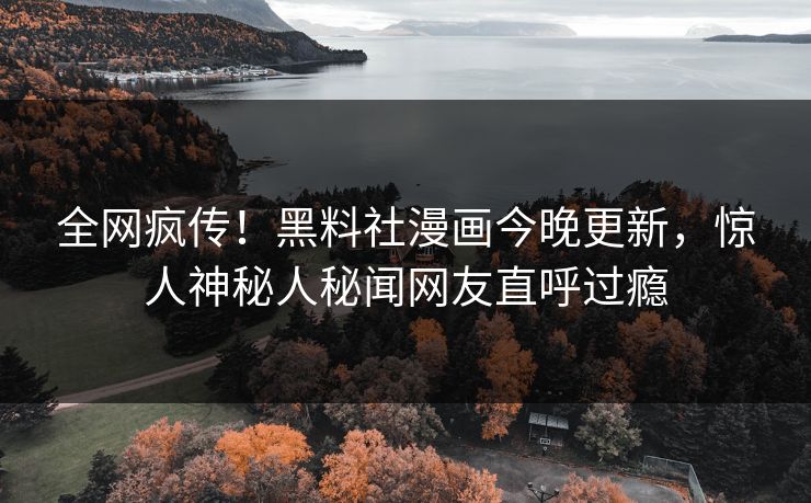 全网疯传！黑料社漫画今晚更新，惊人神秘人秘闻网友直呼过瘾