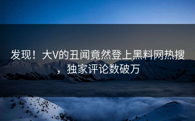 发现！大V的丑闻竟然登上黑料网热搜，独家评论数破万