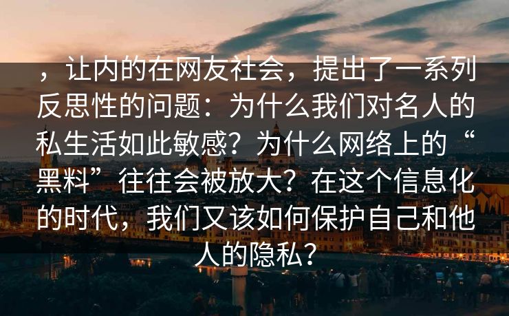 ，让内的在网友社会，提出了一系列反思性的问题：为什么我们对名人的私生活如此敏感？为什么网络上的“黑料”往往会被放大？在这个信息化的时代，我们又该如何保护自己和他人的隐私？
