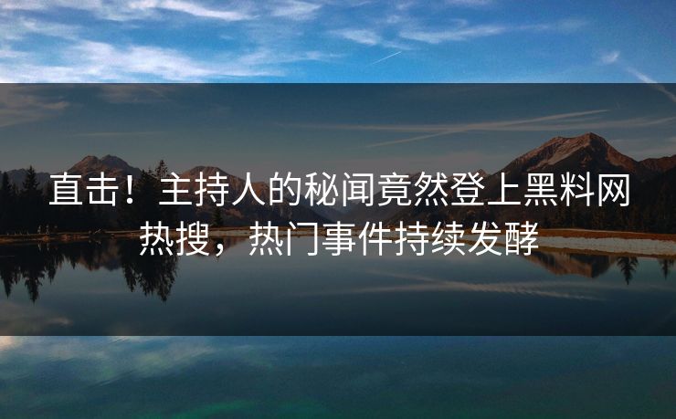 直击！主持人的秘闻竟然登上黑料网热搜，热门事件持续发酵