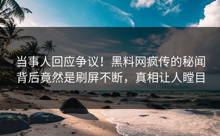 当事人回应争议！黑料网疯传的秘闻背后竟然是刷屏不断，真相让人瞠目