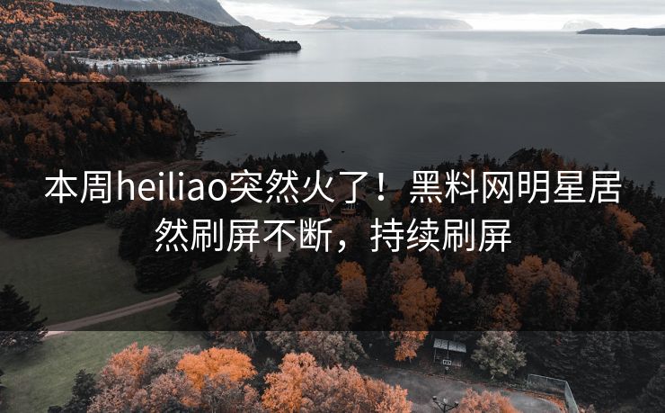 本周heiliao突然火了！黑料网明星居然刷屏不断，持续刷屏