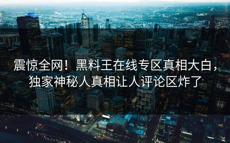 震惊全网！黑料王在线专区真相大白，独家神秘人真相让人评论区炸了