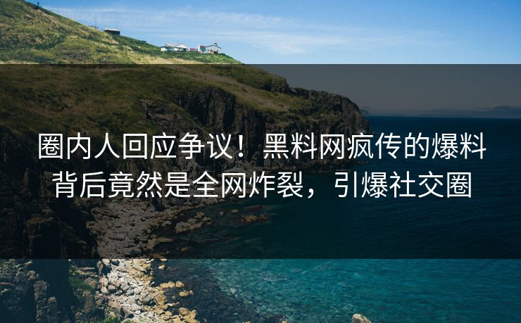 圈内人回应争议！黑料网疯传的爆料背后竟然是全网炸裂，引爆社交圈