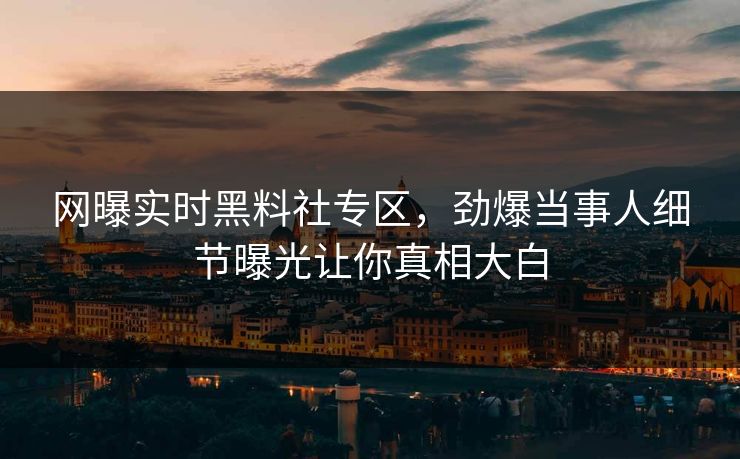 网曝实时黑料社专区，劲爆当事人细节曝光让你真相大白