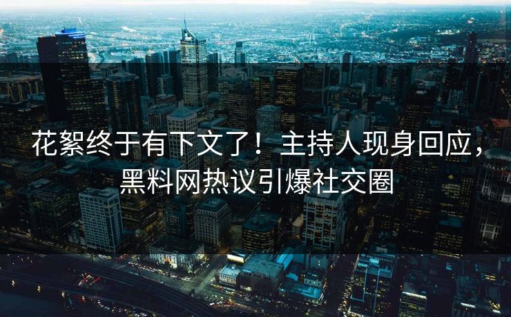 花絮终于有下文了！主持人现身回应，黑料网热议引爆社交圈