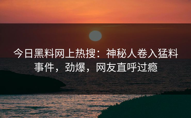 今日黑料网上热搜：神秘人卷入猛料事件，劲爆，网友直呼过瘾