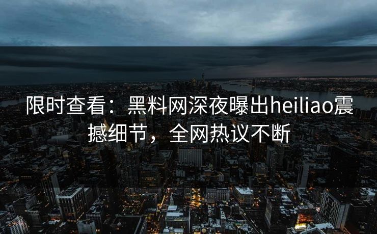 限时查看：黑料网深夜曝出heiliao震撼细节，全网热议不断