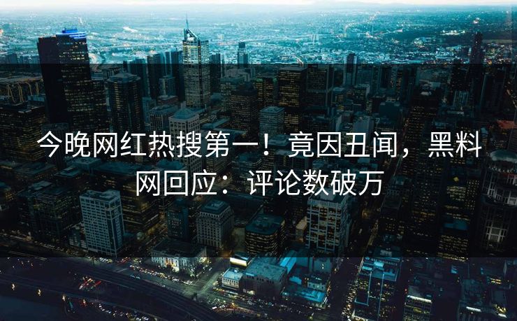 今晚网红热搜第一！竟因丑闻，黑料网回应：评论数破万