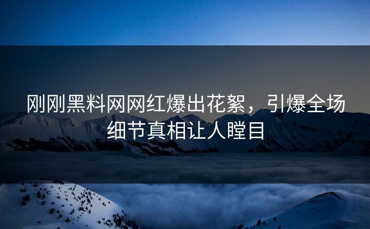 刚刚黑料网网红爆出花絮，引爆全场细节真相让人瞠目