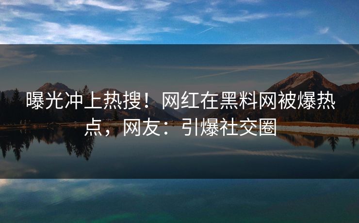 曝光冲上热搜！网红在黑料网被爆热点，网友：引爆社交圈