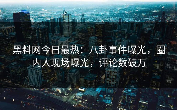黑料网今日最热：八卦事件曝光，圈内人现场曝光，评论数破万