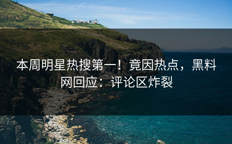 本周明星热搜第一！竟因热点，黑料网回应：评论区炸裂
