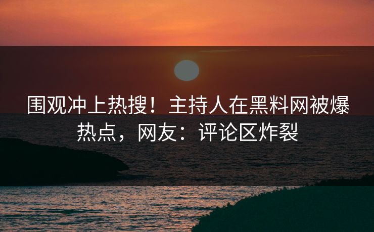围观冲上热搜！主持人在黑料网被爆热点，网友：评论区炸裂