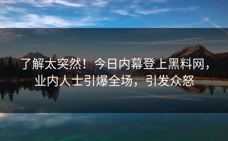 了解太突然！今日内幕登上黑料网，业内人士引爆全场，引发众怒