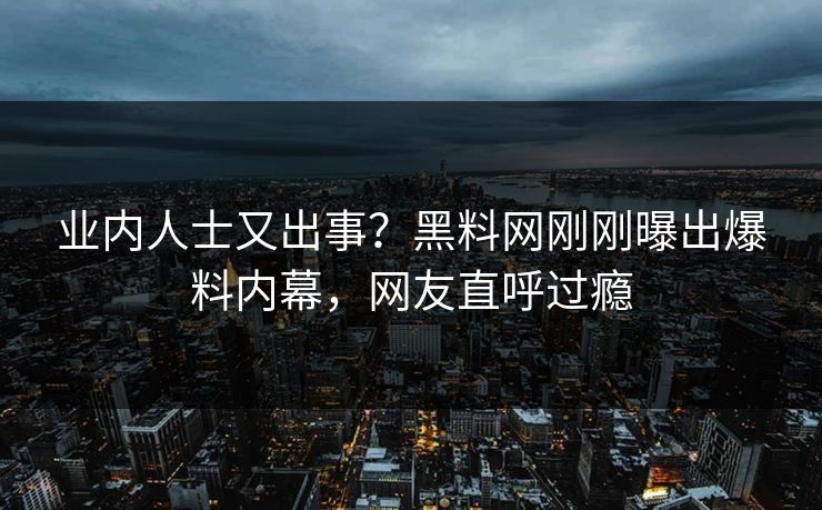 业内人士又出事？黑料网刚刚曝出爆料内幕，网友直呼过瘾