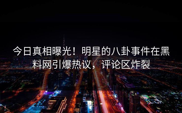 今日真相曝光！明星的八卦事件在黑料网引爆热议，评论区炸裂