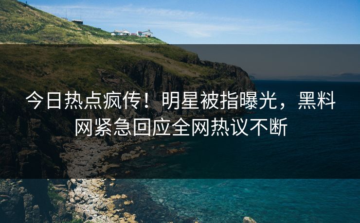 今日热点疯传！明星被指曝光，黑料网紧急回应全网热议不断
