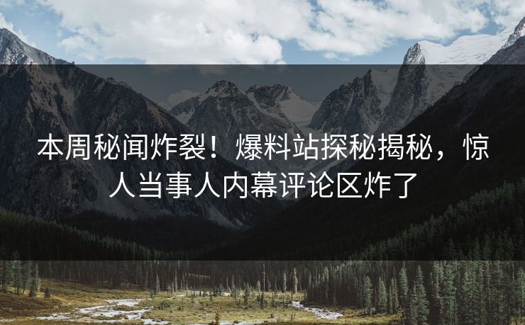 本周秘闻炸裂！爆料站探秘揭秘，惊人当事人内幕评论区炸了