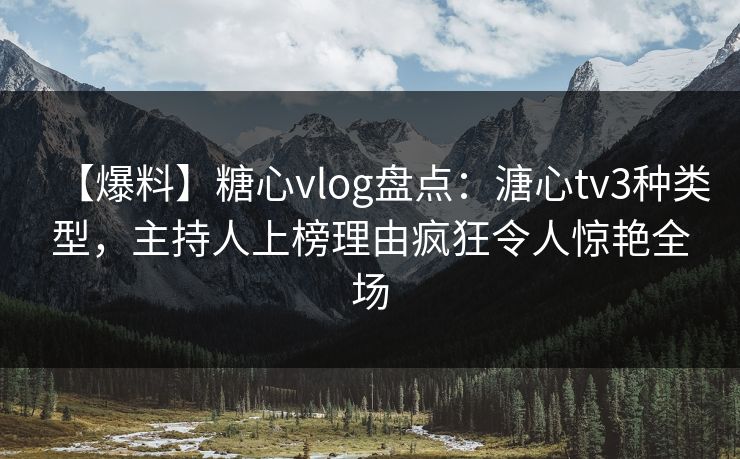 【爆料】糖心vlog盘点：溏心tv3种类型，主持人上榜理由疯狂令人惊艳全场